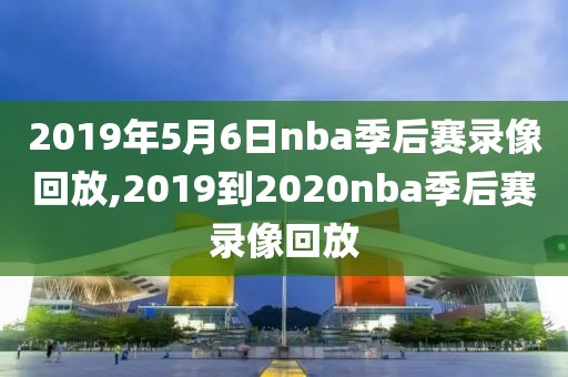 2019年5月6日nba季后赛录像回放,2019到2020nba季后赛录像回放