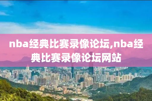 nba经典比赛录像论坛,nba经典比赛录像论坛网站