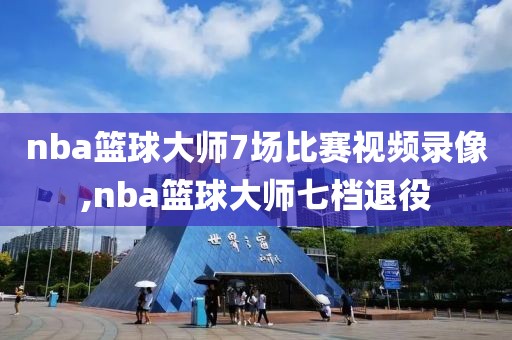 nba篮球大师7场比赛视频录像,nba篮球大师七档退役