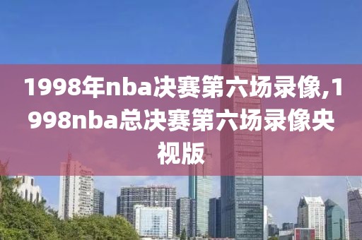 1998年nba决赛第六场录像,1998nba总决赛第六场录像央视版