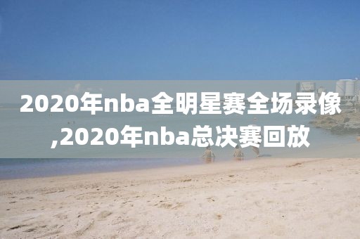 2020年nba全明星赛全场录像,2020年nba总决赛回放