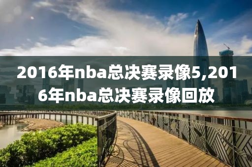 2016年nba总决赛录像5,2016年nba总决赛录像回放