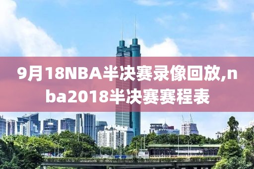 9月18NBA半决赛录像回放,nba2018半决赛赛程表