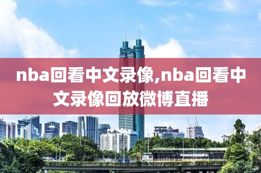 nba回看中文录像,nba回看中文录像回放微博直播