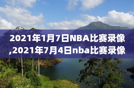 2021年1月7日NBA比赛录像,2021年7月4日nba比赛录像