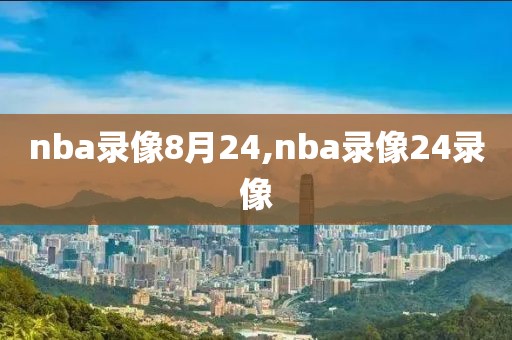 nba录像8月24,nba录像24录像