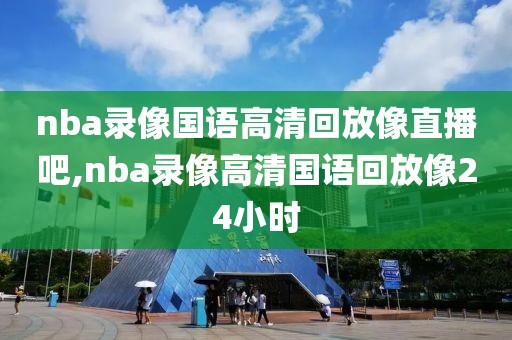 nba录像国语高清回放像直播吧,nba录像高清国语回放像24小时