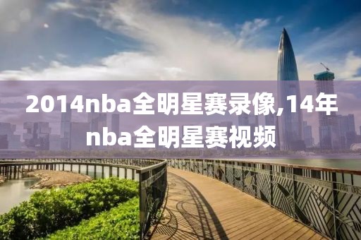 2014nba全明星赛录像,14年nba全明星赛视频