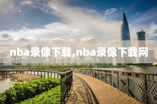 nba录像下载,nba录像下载网