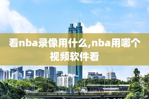 看nba录像用什么,nba用哪个视频软件看