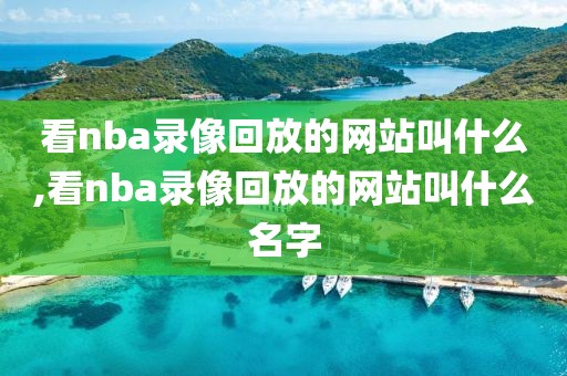 看nba录像回放的网站叫什么,看nba录像回放的网站叫什么名字