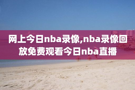 网上今日nba录像,nba录像回放免费观看今日nba直播