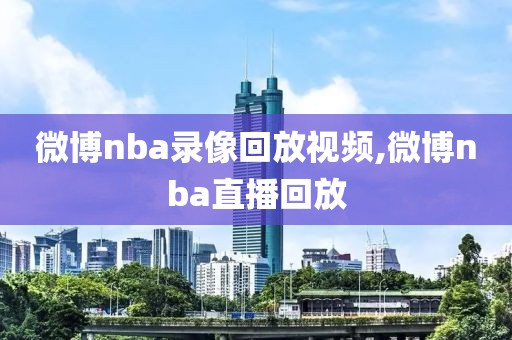 微博nba录像回放视频,微博nba直播回放