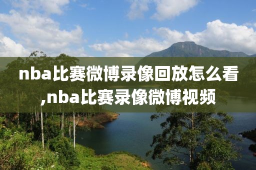 nba比赛微博录像回放怎么看,nba比赛录像微博视频