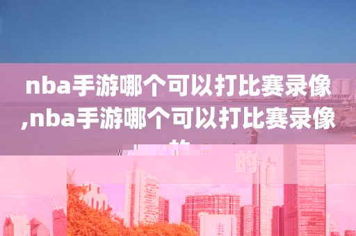 nba手游哪个可以打比赛录像,nba手游哪个可以打比赛录像的