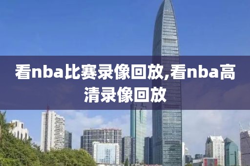 看nba比赛录像回放,看nba高清录像回放