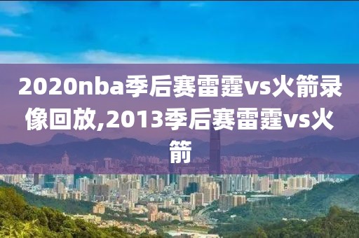 2020nba季后赛雷霆vs火箭录像回放,2013季后赛雷霆vs火箭