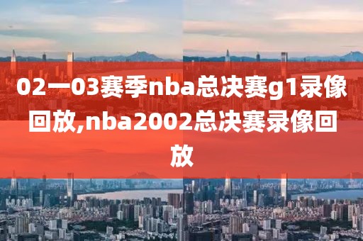 02一03赛季nba总决赛g1录像回放,nba2002总决赛录像回放