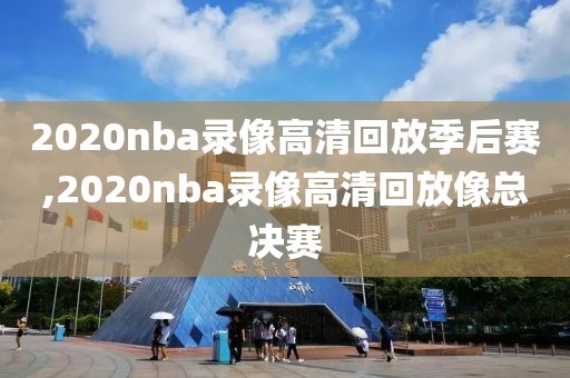 2020nba录像高清回放季后赛,2020nba录像高清回放像总决赛