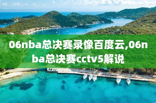 06nba总决赛录像百度云,06nba总决赛cctv5解说