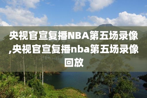 央视官宣复播NBA第五场录像,央视官宣复播nba第五场录像回放