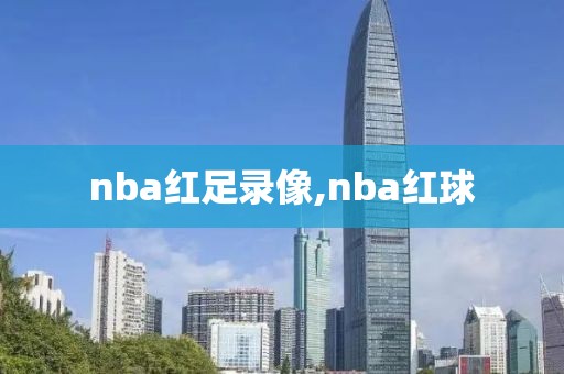 nba红足录像,nba红球