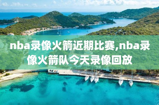 nba录像火箭近期比赛,nba录像火箭队今天录像回放