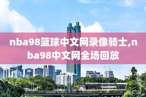 nba98篮球中文网录像骑士,nba98中文网全场回放