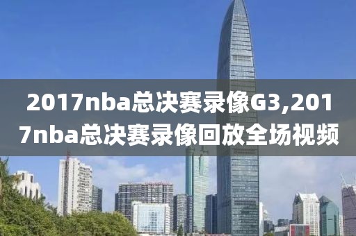 2017nba总决赛录像G3,2017nba总决赛录像回放全场视频