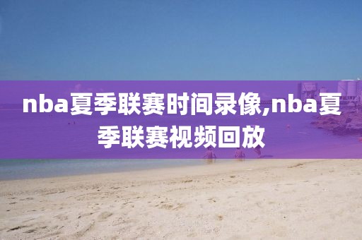 nba夏季联赛时间录像,nba夏季联赛视频回放