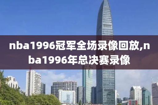 nba1996冠军全场录像回放,nba1996年总决赛录像