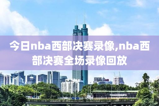 今日nba西部决赛录像,nba西部决赛全场录像回放