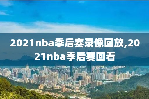 2021nba季后赛录像回放,2021nba季后赛回看