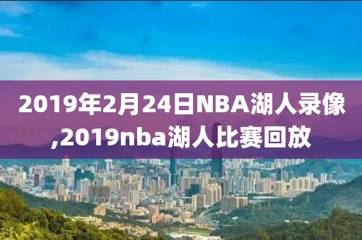 2019年2月24日NBA湖人录像,2019nba湖人比赛回放