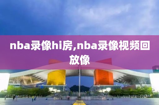 nba录像hi房,nba录像视频回放像