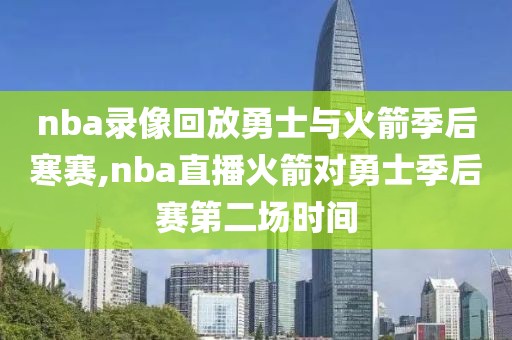 nba录像回放勇士与火箭季后寒赛,nba直播火箭对勇士季后赛第二场时间