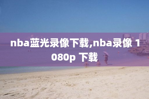 nba蓝光录像下载,nba录像 1080p 下载