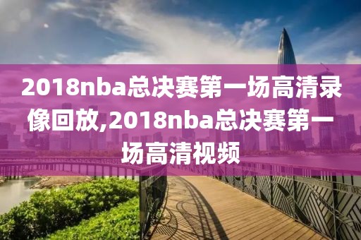 2018nba总决赛第一场高清录像回放,2018nba总决赛第一场高清视频