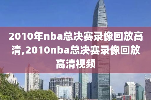 2010年nba总决赛录像回放高清,2010nba总决赛录像回放高清视频