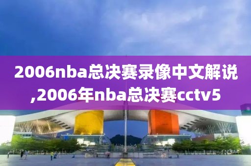 2006nba总决赛录像中文解说,2006年nba总决赛cctv5