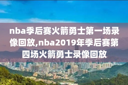 nba季后赛火箭勇士第一场录像回放,nba2019年季后赛第四场火箭勇士录像回放