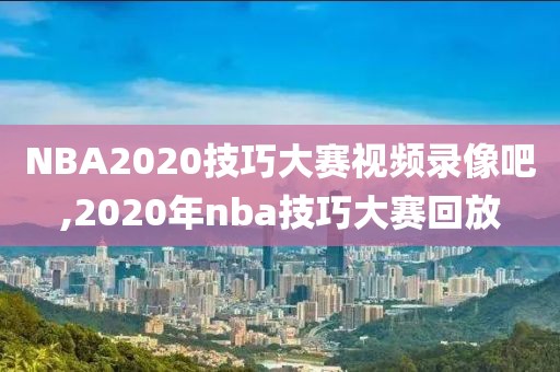 NBA2020技巧大赛视频录像吧,2020年nba技巧大赛回放