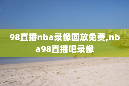 98直播nba录像回放免费,nba98直播吧录像