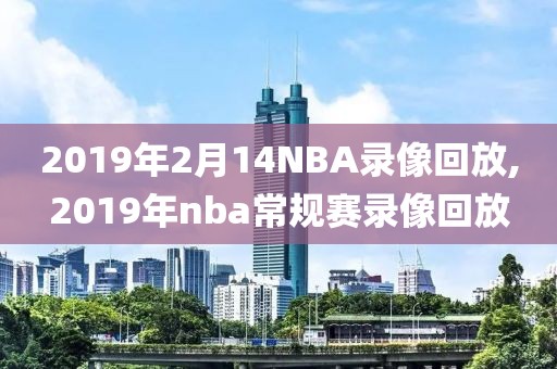 2019年2月14NBA录像回放,2019年nba常规赛录像回放