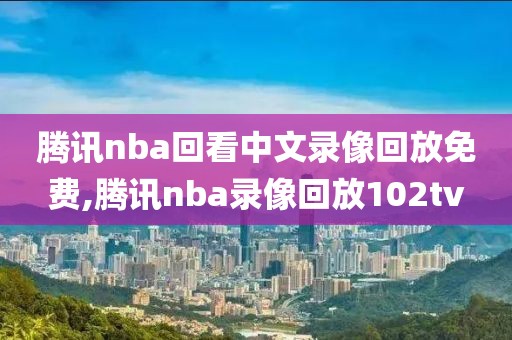 腾讯nba回看中文录像回放免费,腾讯nba录像回放102tv