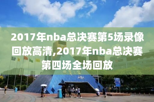 2017年nba总决赛第5场录像回放高清,2017年nba总决赛第四场全场回放