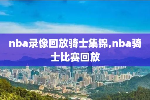 nba录像回放骑士集锦,nba骑士比赛回放