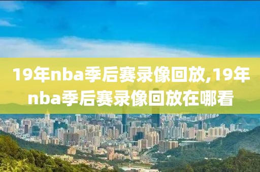 19年nba季后赛录像回放,19年nba季后赛录像回放在哪看