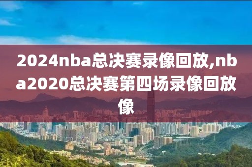 2024nba总决赛录像回放,nba2020总决赛第四场录像回放像