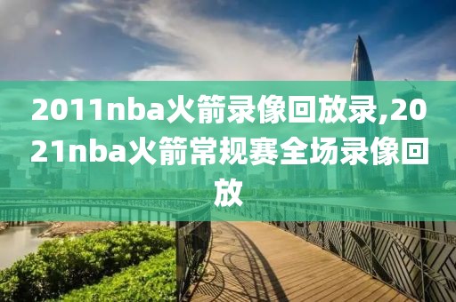 2011nba火箭录像回放录,2021nba火箭常规赛全场录像回放